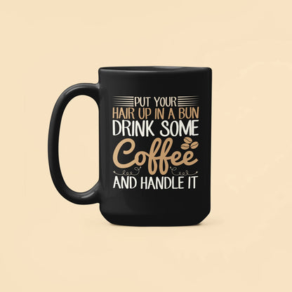 Put Your Hair Up In a Bun Drink Some Coffee and Handle It